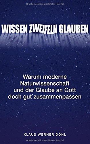 Wissen - Zweifeln - Glauben: Warum moderne Naturwissenschaft und der Glaube an Gott doch gut zusammenpassen