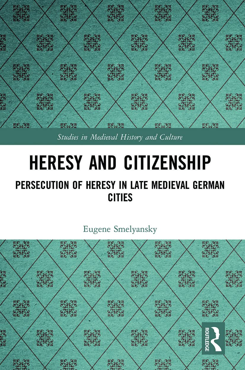 Heresy and Citizenship: Persecution of Heresy in Late Medieval German Cities (Studies in Medieval History and Culture)
