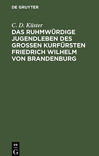 Das ruhmwürdige Jugendleben des großen Kurfürsten Friedrich Wilhelm von Brandenburg: In den Jahren 1620 bis 1640