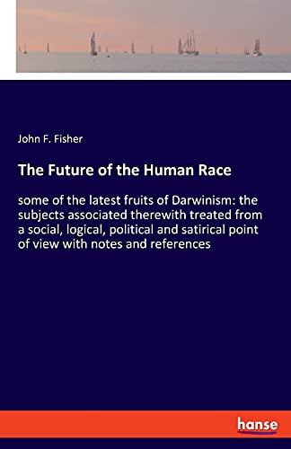 The Future of the Human Race: some of the latest fruits of Darwinism: the subjects associated therewith treated from a social, logical, political and satirical point of view with notes and references