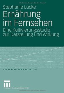 Ernährung im Fernsehen: Eine Kultivierungsstudie zur Darstellung und Wirkung (Forschung Kommunikation)