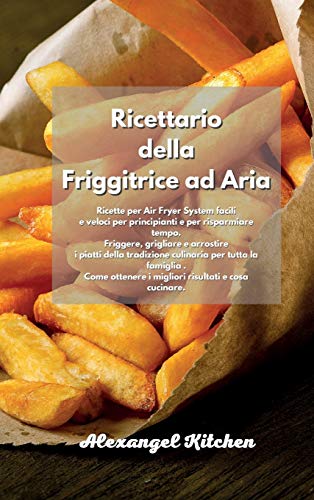 Ricettario della Friggitrice ad Aria: Ricette per Air Fryer System facili e veloci per principianti e per risparmiare tempo. Friggere, grigliare e ... . Come ottenere i migliori risultati e c
