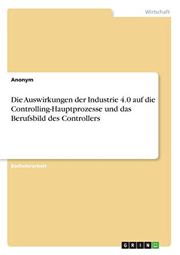 Die Auswirkungen der Industrie 4.0 auf die Controlling-Hauptprozesse und das Berufsbild des Controllers