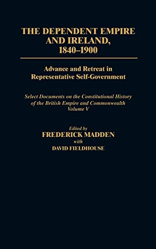 The Dependent Empire and Ireland, 1840-1900: Advance and Retreat in Representative Self-Government Select Documents on the Constitutional History of T (Documents in Imperial History)