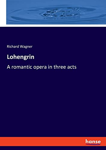 Lohengrin: A romantic opera in three acts