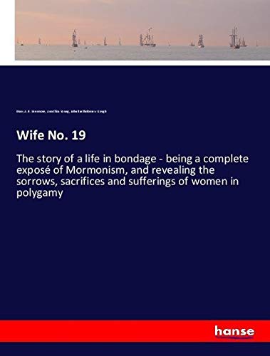 Wife No. 19: The story of a life in bondage - being a complete exposé of Mormonism, and revealing the sorrows, sacrifices and sufferings of women in polygamy