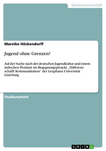 Jugend ohne Grenzen?: Auf der Suche nach der deutschen Jugendkultur und einem indischen Pendant im Begegnungsprojekt ¿Differenz schafft Kommunikation¿ der Leuphana Universität Lüneburg