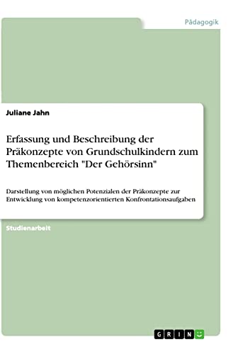 Erfassung und Beschreibung der Präkonzepte von Grundschulkindern zum Themenbereich Der Gehörsinn: Darstellung von möglichen Potenzialen der ... kompetenzorientierten Konfrontationsaufgaben