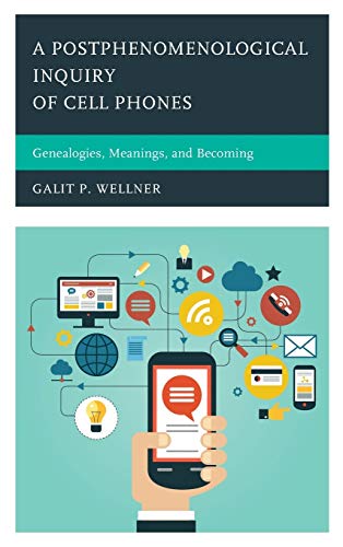 A Postphenomenological Inquiry of Cell Phones: Genealogies, Meanings, and Becoming (Postphenomenology and the Philosophy of Technology)