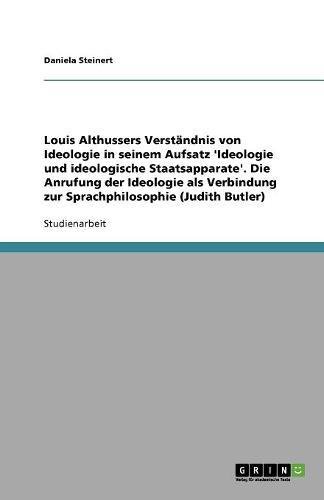 Louis Althussers Verständnis von Ideologie in seinem Aufsatz 'Ideologie und ideologische Staatsapparate'. Die Anrufung der Ideologie als Verbindung zur Sprachphilosophie (Judith Butler)