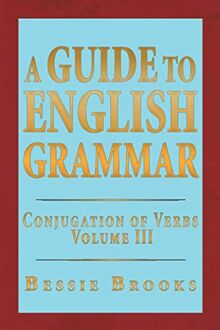 A Guide To English Grammar: Conjugation of Verbs Volume III: Conjugation of Verbs Volume 3