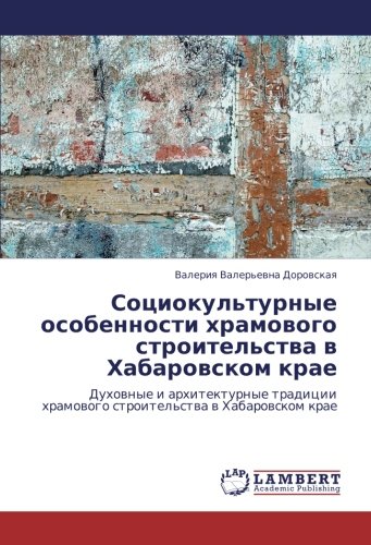 Социокультурные особенности храмового строительства в Хабаровском крае: Духовные и архитектурные традиции храмового строительства в Хабаровском крае: ... hramowogo stroitel'stwa w Habarowskom krae
