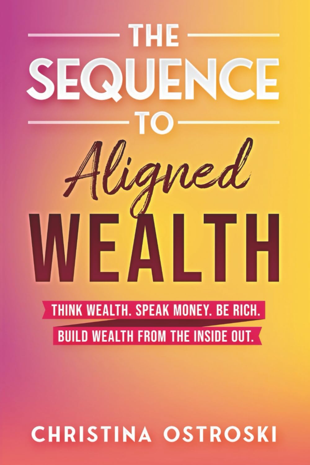 The Sequence to Aligned Wealth: Think Wealth, Speak Money, Be Rich, and Build Wealth from the Inside Out.
