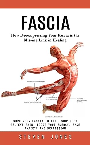 Steven Jones Fascia, How Decompressing Your Fascia Is The Missing Link In Healing (Work Your Fascia To Free Your Body Relieve Pain, Boost Your Energy, Ease