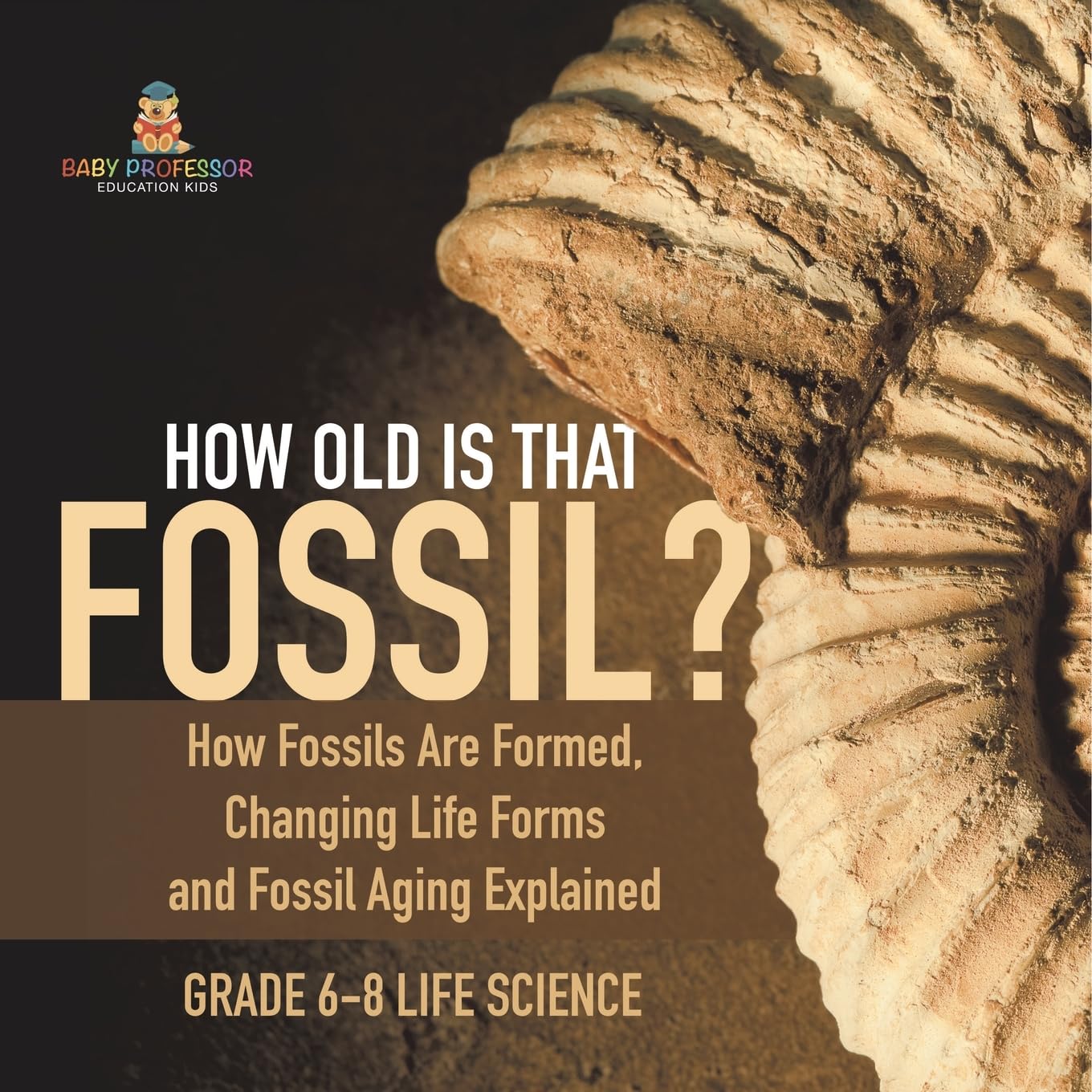 How Old is That Fossil? How Fossils are Formed, Changing Life Forms and Fossil Aging Explained Grade 6-8 Life Science