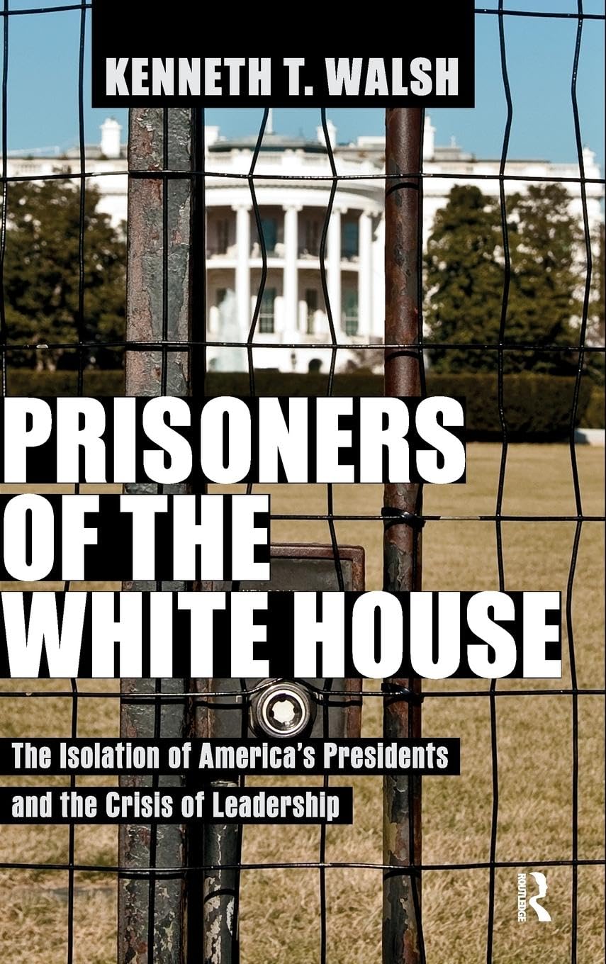 Prisoners of the White House: The Isolation of America's Presidents and the Crisis of Leadership