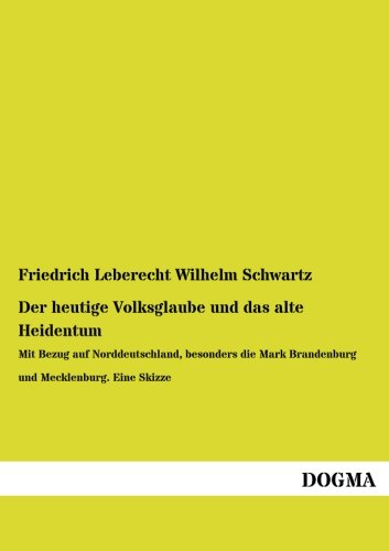 Der heutige Volksglaube und das alte Heidentum: Mit Bezug auf Norddeutschland: Mit Bezug auf Norddeutschland, besonders die Mark Brandenburg und Mecklenburg. Eine Skizze