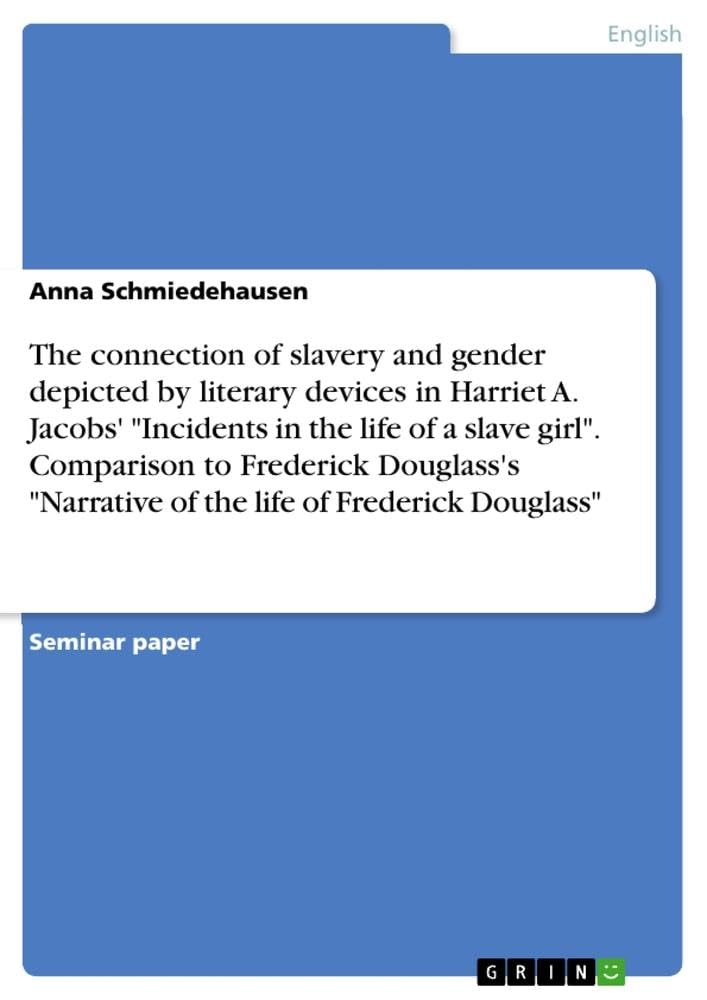 The connection of slavery and gender depicted by literary devices in Harriet A. Jacobs' Incidents in the life of a slave girl. Comparison to ... Narrative of the life of Frederick Douglass