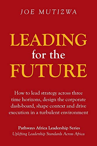 Leading for the Future: How to lead strategy across three time horizons, design the corporate dash-board, shape context and drive execution in a turbulent environment