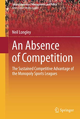 An Absence of Competition: The Sustained Competitive Advantage of the Monopoly Sports Leagues (Sports Economics, Management and Policy, 5, Band 5)
