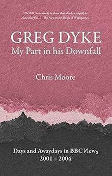 Moore, C: Greg Dyke: My Part in His Downfall