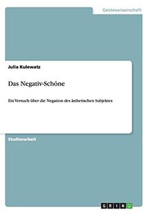 Das Negativ-Schöne: Ein Versuch über die Negation des ästhetischen Subjektes