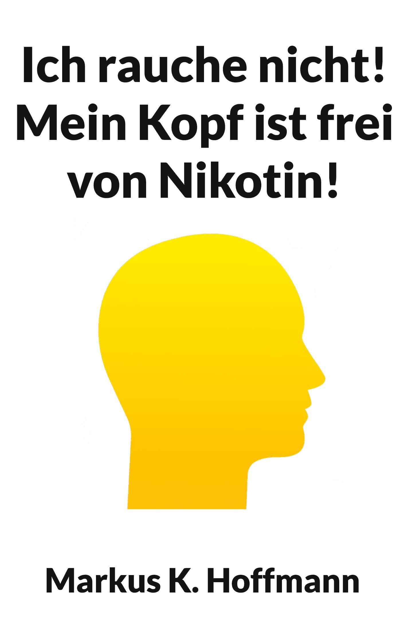 Ich rauche nicht! Mein Kopf ist frei von Nikotin!: Wie Sie Schritt für Schritt ein rauchfreier Mensch werden