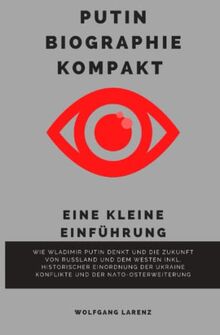 Putin Biographie Kompakt - Eine kleine Einführung: Wie Wladimir Putin denkt und die Zukunft von Russland und dem Westen inkl. historischer Einordnung der Ukraine Konflikte und der NATO-Osterweiterung