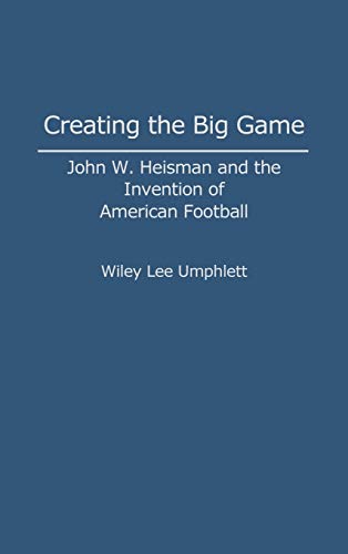 Creating the Big Game: John W. Heisman and the Invention of American Football (Contributions to the Study of Popular Culture)