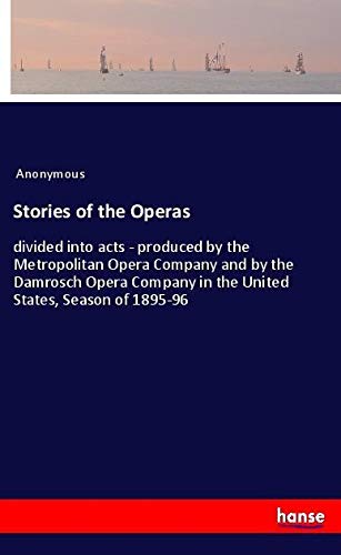 Stories of the Operas: divided into acts - produced by the Metropolitan Opera Company and by the Damrosch Opera Company in the United States, Season of 1895-96