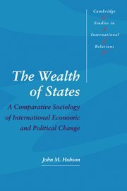 The Wealth of States: A Comparative Sociology of International Economic and Political Change (Cambridge Studies in International Relations, Band 52)