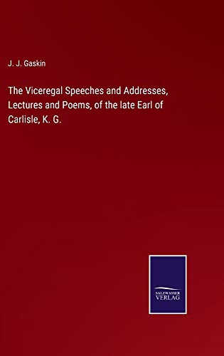 The Viceregal Speeches and Addresses, Lectures and Poems, of the late Earl of Carlisle, K. G.