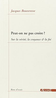 Peut-on ne pas croire ? : sur la vérité, la croyance & la foi