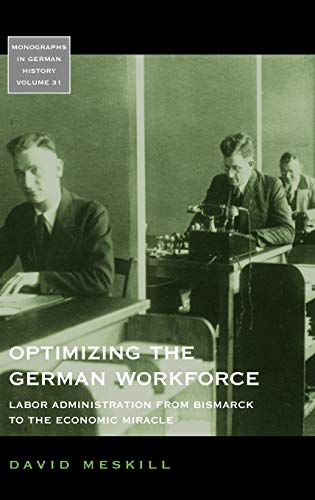 Optimizing the German Workforce: Labor Administration from Bismarck to the Economic Miracle (Monographs in German History, Band 31)