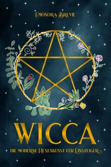 WICCA - die moderne Hexenkunst für Einsteiger: Wie Sie magische Wicca-Rituale benutzen können um jeden Aspekt Ihres Lebens zu verbessern. Inkl. Anleitungen und Sprüche für Anfänger & Fortgeschrittene