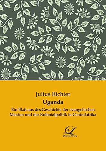 Uganda: Ein Blatt aus des Geschichte der evangelischen Mission und der Kolonialpolitik in Centralafrika