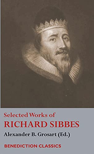 Selected Works of Richard Sibbes: Memoir of Richard Sibbes, Description of Christ, The Bruised Reed and Smoking Flax, The Sword of the Wicked, The ... Saint's Safety in Evil Times, Christ is Be
