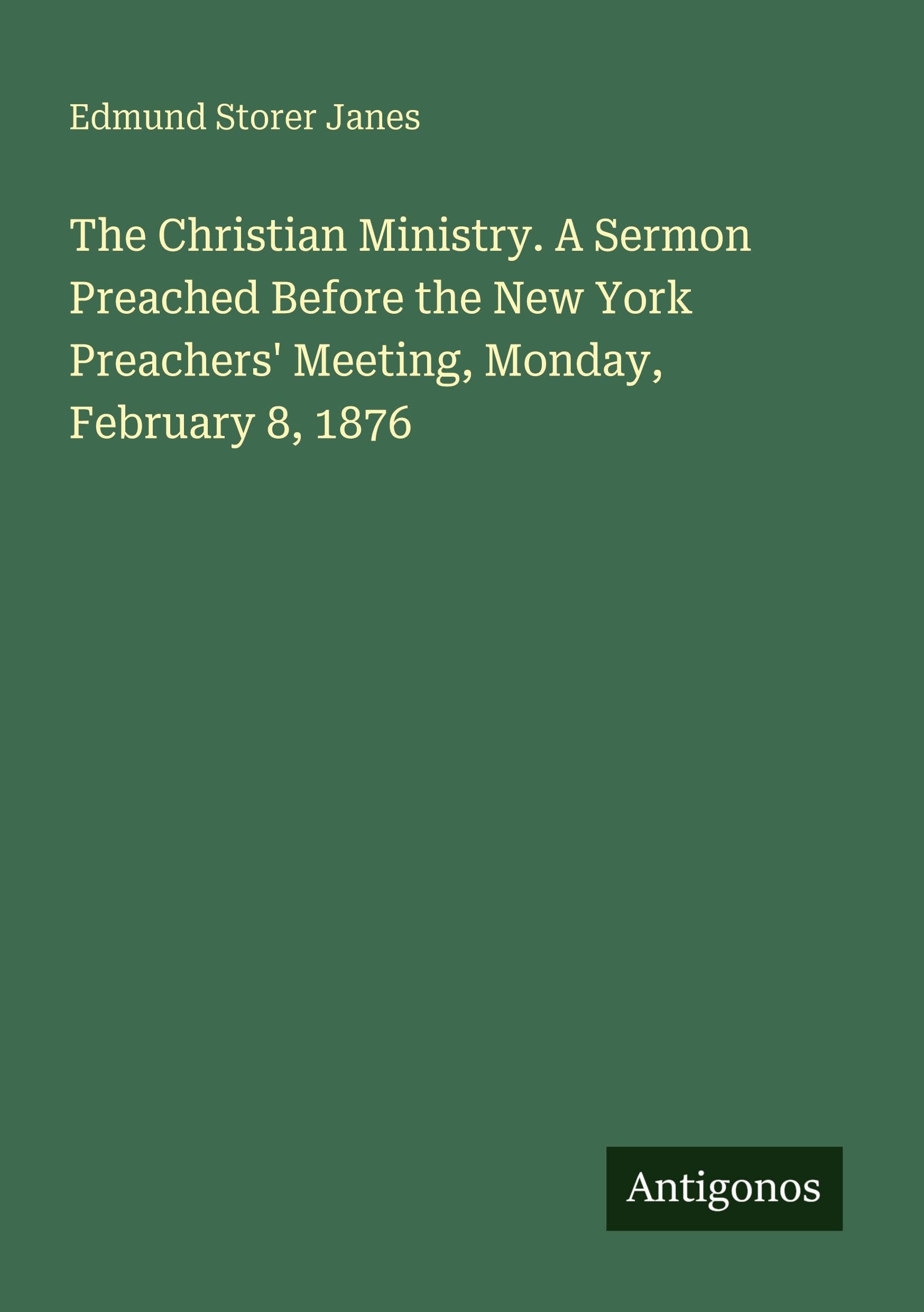 The Christian Ministry. A Sermon Preached Before the New York Preachers' Meeting, Monday, February 8, 1876