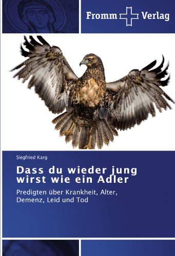Dass du wieder jung wirst wie ein Adler: Predigten über Krankheit, Alter, Demenz, Leid und Tod