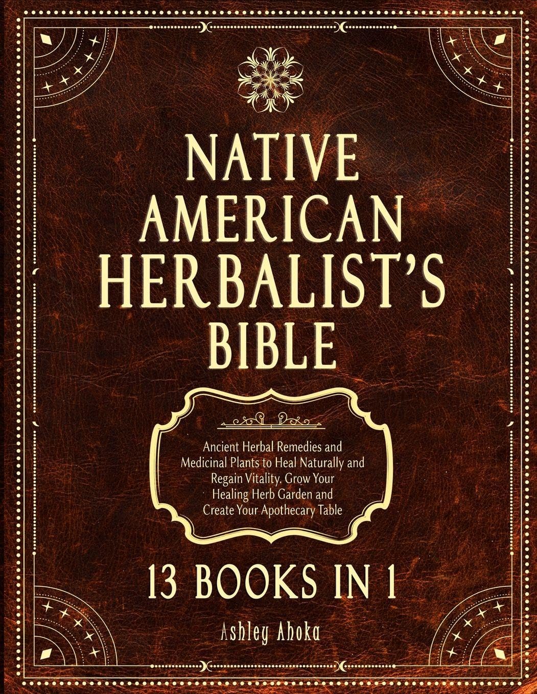Native American Herbalist's Bible: 13 Books In 1. Ancient Herbal Remedies & Medicinal Plants to Heal Naturally and Improve Your Wellness. A Modern Herbal Dispensatory to Build Your Apothecary Table