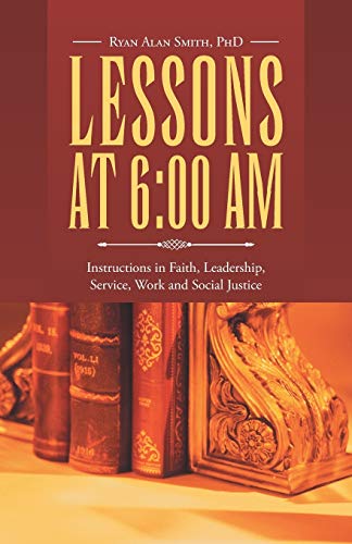Lessons at 6:00 Am: Instructions in Faith, Leadership, Service, Work and Social Justice
