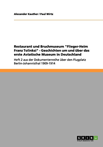 Restaurant und Bruchmuseum Flieger-Heim Franz Tolinksi - Geschichten um und über das erste Aviatische Museum in Deutschland: Heft 2 aus der ... den Flugplatz Berlin-Johannisthal 1909-1914