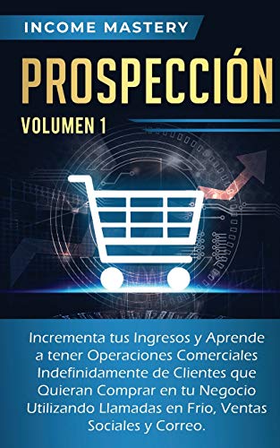 Prospección: Incrementa tus Ingresos y Aprende a Tener Operaciones Comerciales Indefinidamente de Clientes que Quieran Comprar en tu Negocio ... en Frio, Ventas Sociales y Correo Volumen 1