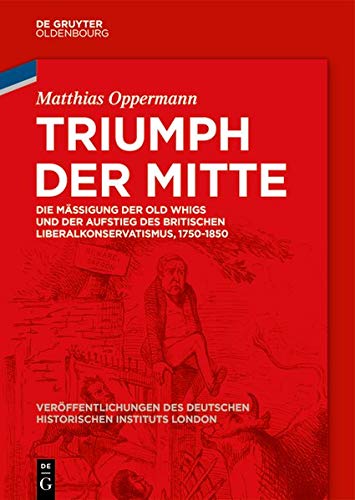 Triumph der Mitte: Die Mäßigung der Old Whigs und der Aufstieg des britischen Liberalkonservatismus, 1750-1850 (Veröffentlichungen des Deutschen ... German Historical Institute London, Band 83)