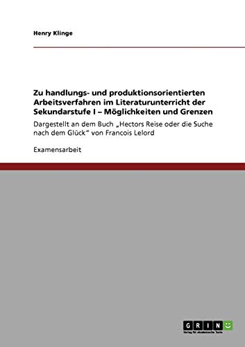 Zu handlungs- und produktionsorientierten Arbeitsverfahren im Literaturunterricht der Sekundarstufe I. Möglichkeiten und Grenzen: Dargestellt an dem ... die Suche nach dem Glück von Francois Lelord