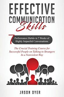 Effective Communication Skills: 7 Performance Habits in 7 Weeks of Highly Impactful Conversations - The Crucial Training Course for Successful People on Talking to Strangers In a Nonviolent Way