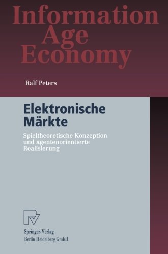Elektronische Märkte: Spieltheoretische Konzeption Und Agentenorientierte Realisierung (Information Age Economy)