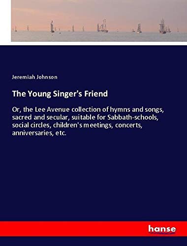 The Young Singer's Friend: Or, the Lee Avenue collection of hymns and songs, sacred and secular, suitable for Sabbath-schools, social circles, children's meetings, concerts, anniversaries, etc.