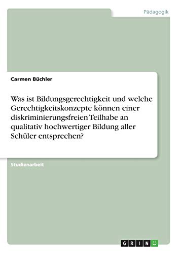 Was ist Bildungsgerechtigkeit und welche Gerechtigkeitskonzepte können einer diskriminierungsfreien Teilhabe an qualitativ hochwertiger Bildung aller Schüler entsprechen?