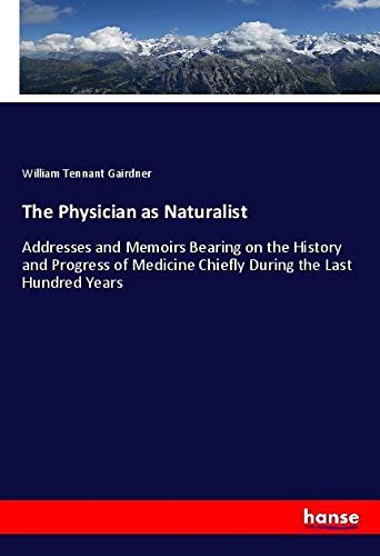 The Physician as Naturalist: Addresses and Memoirs Bearing on the History and Progress of Medicine Chiefly During the Last Hundred Years